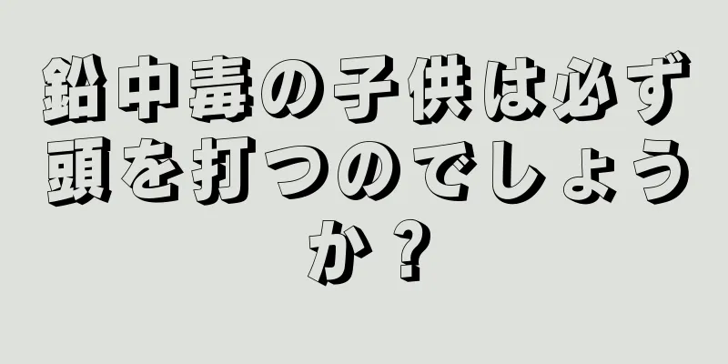 鉛中毒の子供は必ず頭を打つのでしょうか？