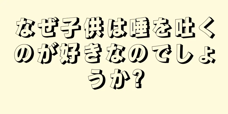 なぜ子供は唾を吐くのが好きなのでしょうか?
