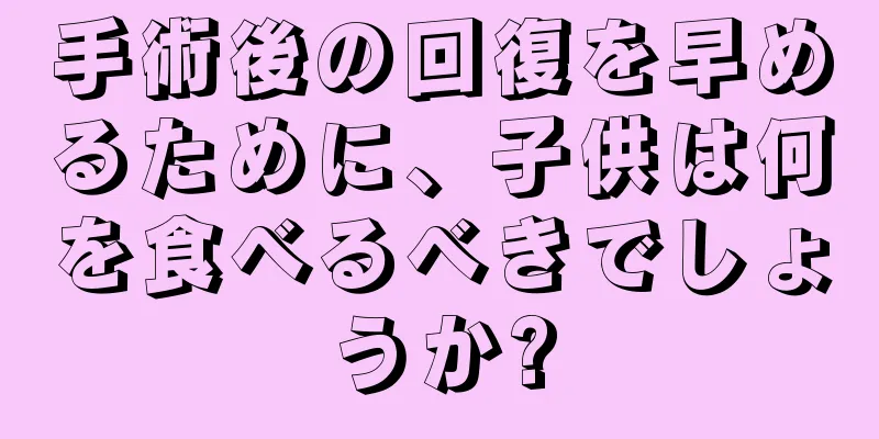手術後の回復を早めるために、子供は何を食べるべきでしょうか?