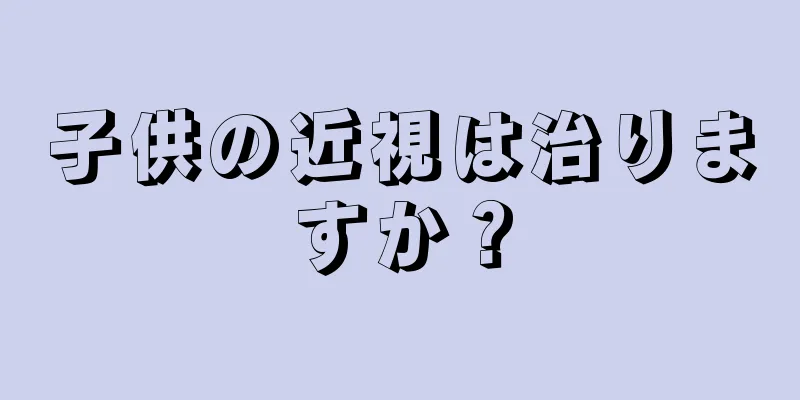 子供の近視は治りますか？