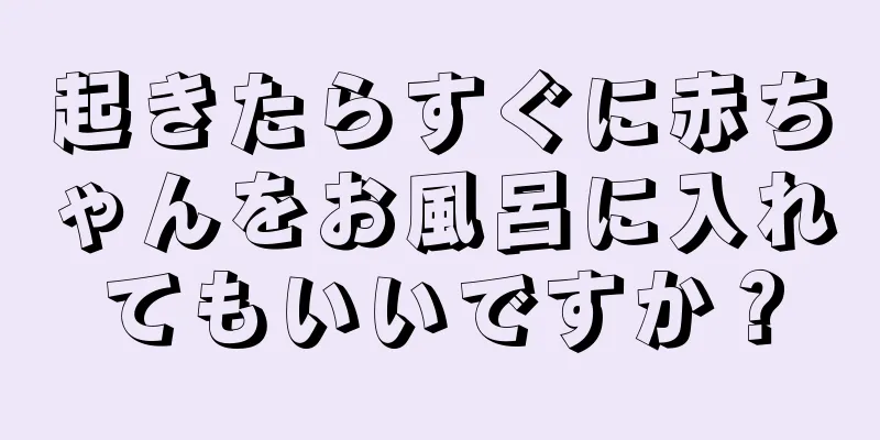 起きたらすぐに赤ちゃんをお風呂に入れてもいいですか？