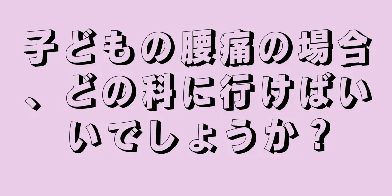 子どもの腰痛の場合、どの科に行けばいいでしょうか？