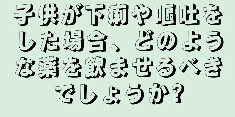 子供が下痢や嘔吐をした場合、どのような薬を飲ませるべきでしょうか?