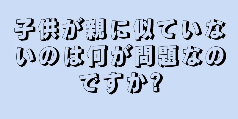 子供が親に似ていないのは何が問題なのですか?