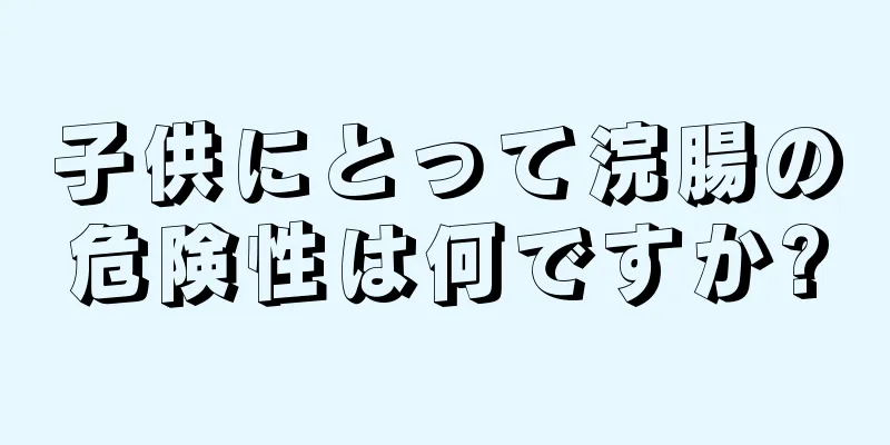 子供にとって浣腸の危険性は何ですか?
