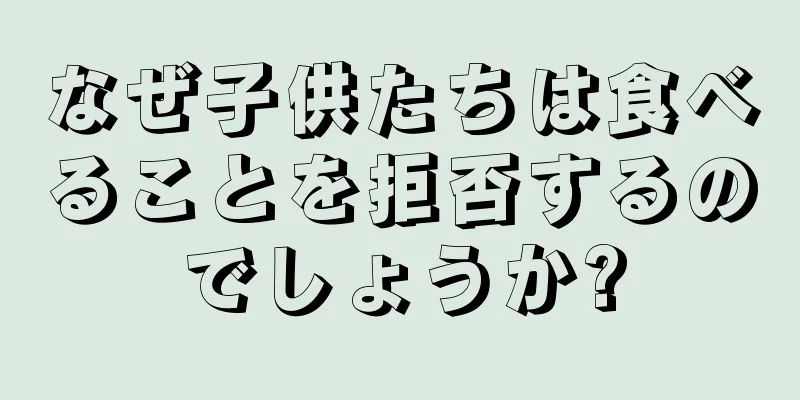 なぜ子供たちは食べることを拒否するのでしょうか?