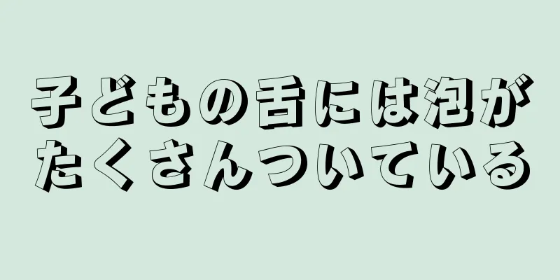 子どもの舌には泡がたくさんついている