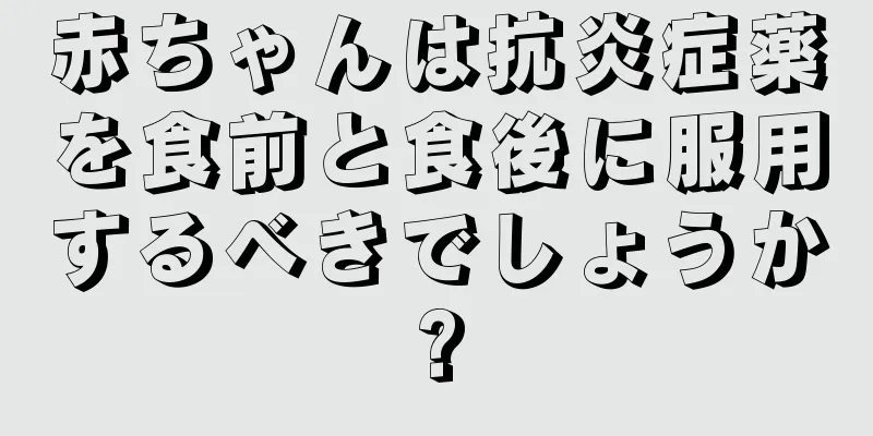 赤ちゃんは抗炎症薬を食前と食後に服用するべきでしょうか?