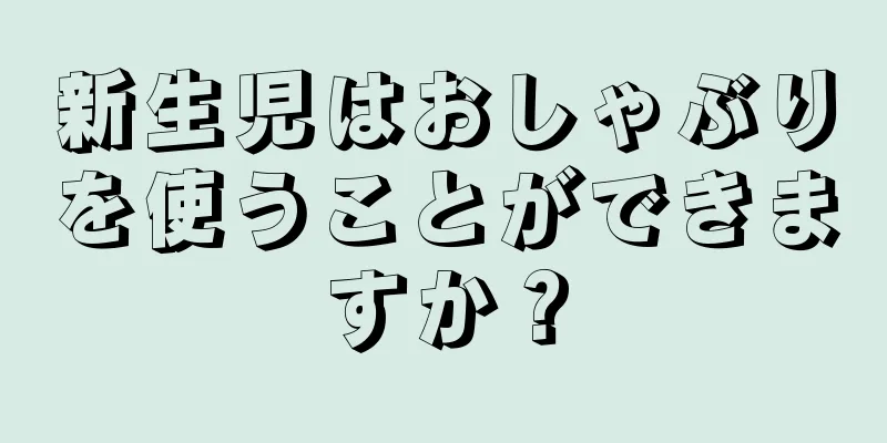 新生児はおしゃぶりを使うことができますか？