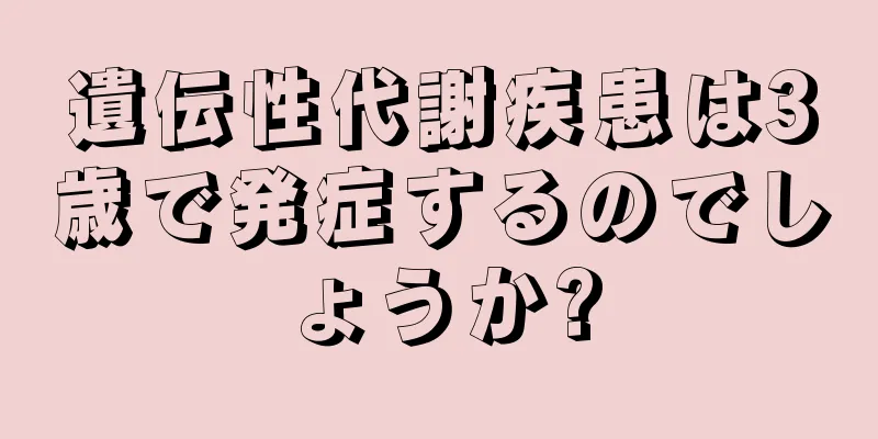 遺伝性代謝疾患は3歳で発症するのでしょうか?