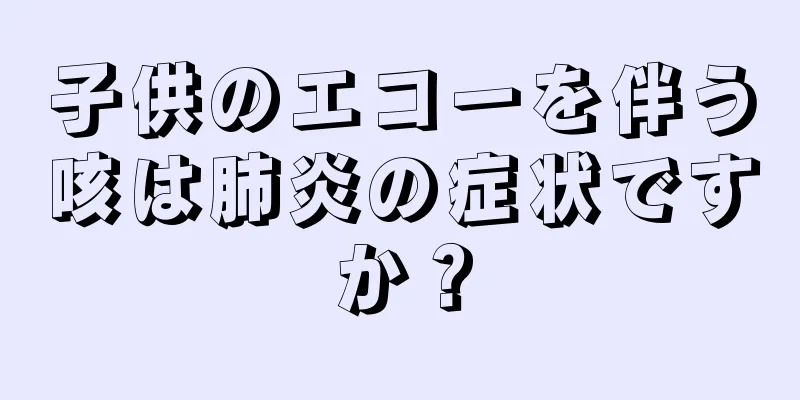 子供のエコーを伴う咳は肺炎の症状ですか？
