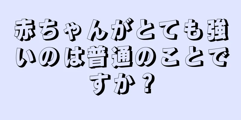 赤ちゃんがとても強いのは普通のことですか？