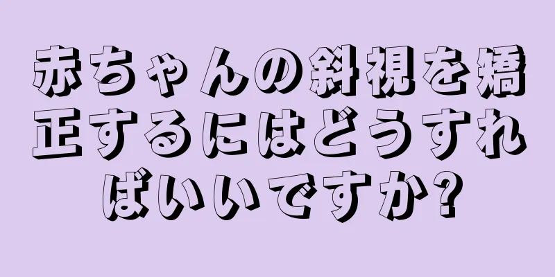 赤ちゃんの斜視を矯正するにはどうすればいいですか?