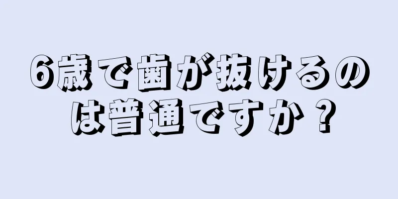 6歳で歯が抜けるのは普通ですか？