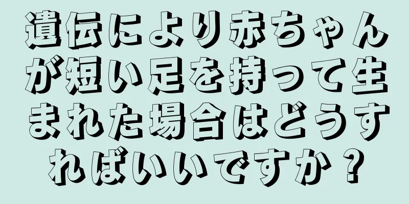 遺伝により赤ちゃんが短い足を持って生まれた場合はどうすればいいですか？