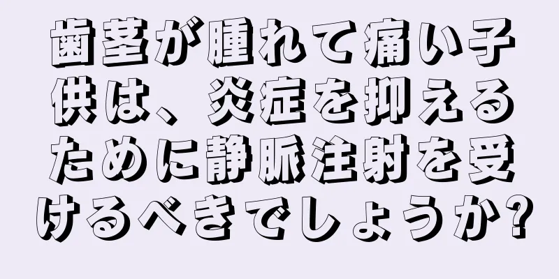 歯茎が腫れて痛い子供は、炎症を抑えるために静脈注射を受けるべきでしょうか?