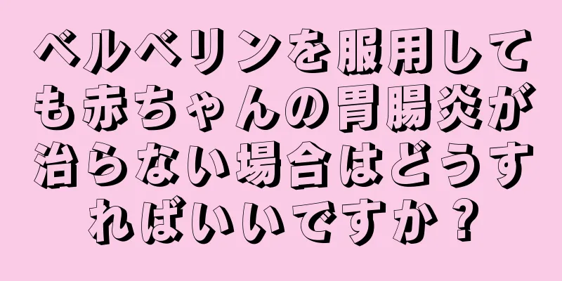 ベルベリンを服用しても赤ちゃんの胃腸炎が治らない場合はどうすればいいですか？