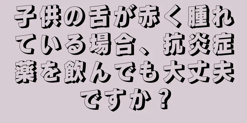 子供の舌が赤く腫れている場合、抗炎症薬を飲んでも大丈夫ですか？
