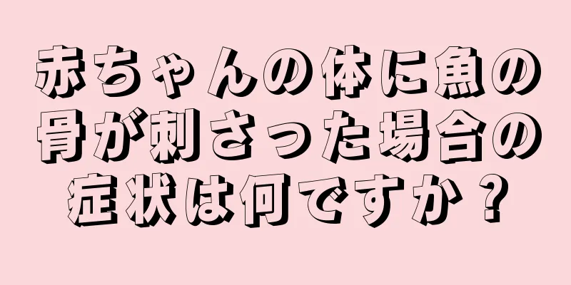 赤ちゃんの体に魚の骨が刺さった場合の症状は何ですか？