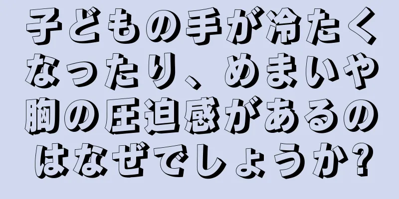 子どもの手が冷たくなったり、めまいや胸の圧迫感があるのはなぜでしょうか?