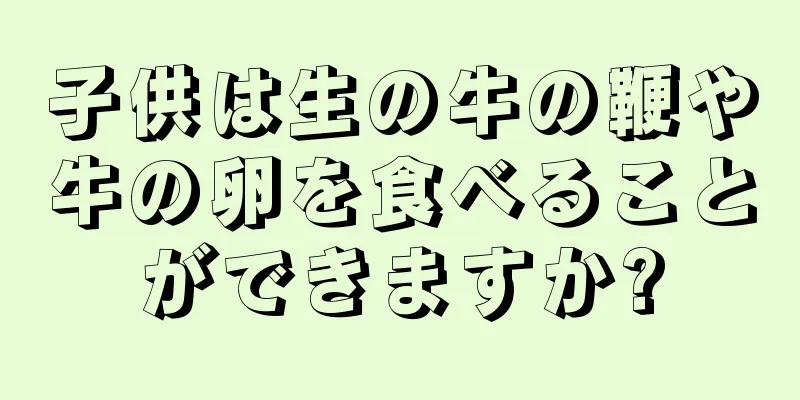 子供は生の牛の鞭や牛の卵を食べることができますか?