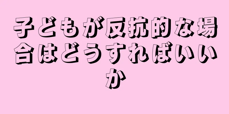子どもが反抗的な場合はどうすればいいか