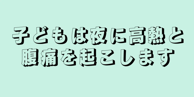 子どもは夜に高熱と腹痛を起こします