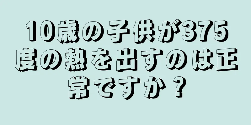 10歳の子供が375度の熱を出すのは正常ですか？