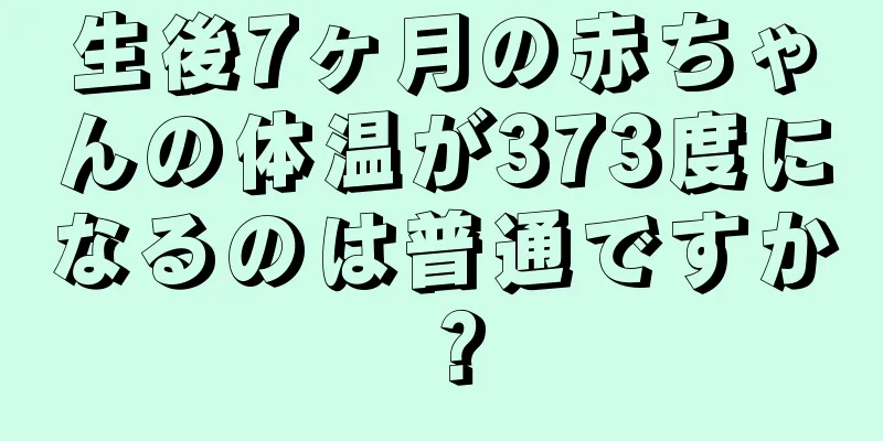 生後7ヶ月の赤ちゃんの体温が373度になるのは普通ですか？