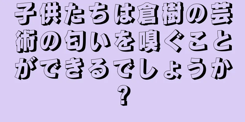 子供たちは倉樹の芸術の匂いを嗅ぐことができるでしょうか?