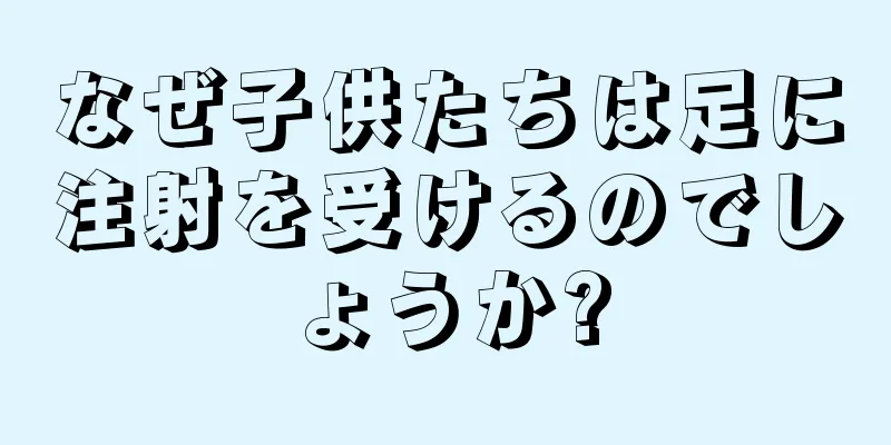 なぜ子供たちは足に注射を受けるのでしょうか?