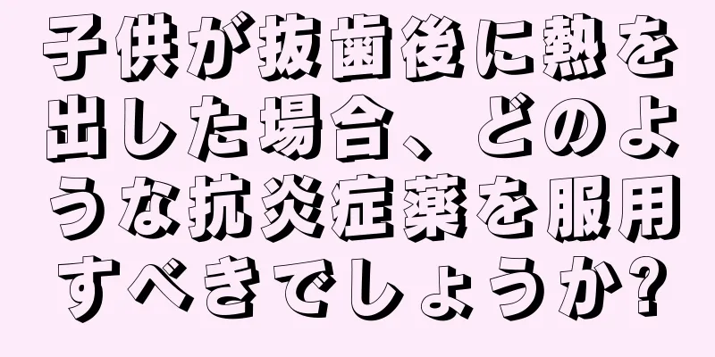 子供が抜歯後に熱を出した場合、どのような抗炎症薬を服用すべきでしょうか?