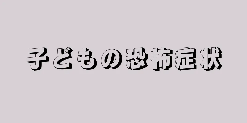 子どもの恐怖症状