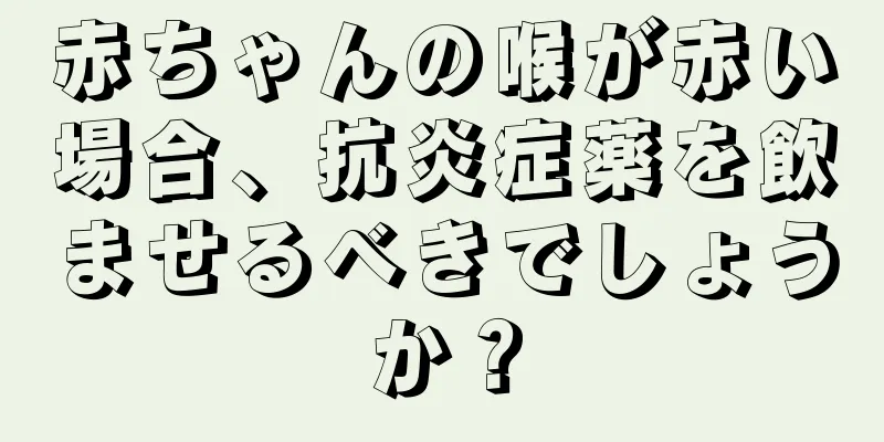 赤ちゃんの喉が赤い場合、抗炎症薬を飲ませるべきでしょうか？