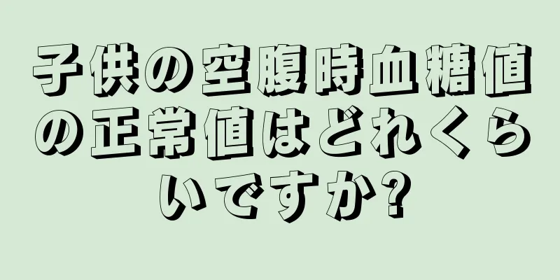 子供の空腹時血糖値の正常値はどれくらいですか?