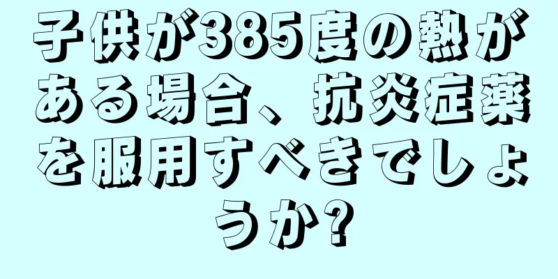 子供が385度の熱がある場合、抗炎症薬を服用すべきでしょうか?