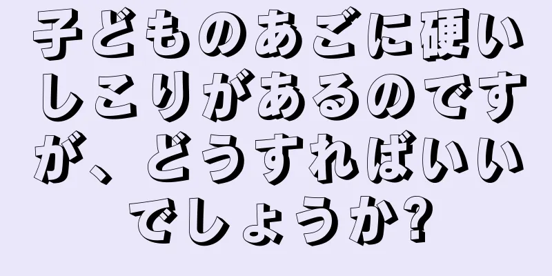 子どものあごに硬いしこりがあるのですが、どうすればいいでしょうか?