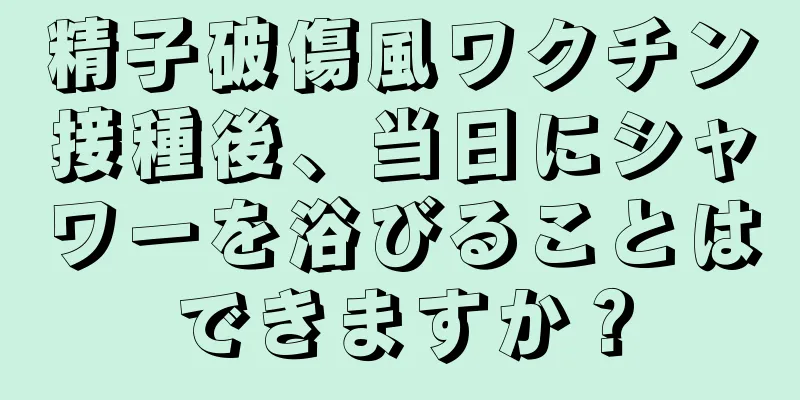 精子破傷風ワクチン接種後、当日にシャワーを浴びることはできますか？