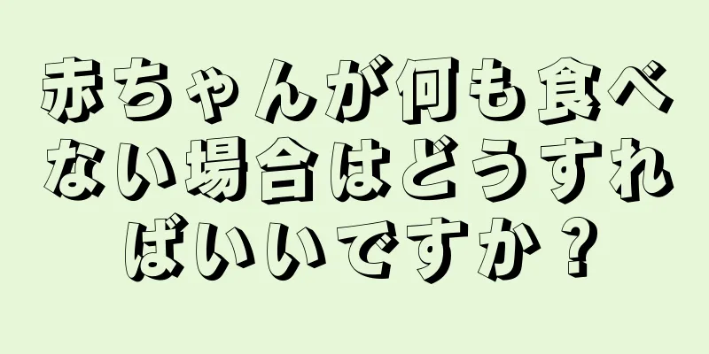 赤ちゃんが何も食べない場合はどうすればいいですか？