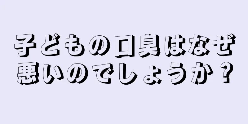 子どもの口臭はなぜ悪いのでしょうか？