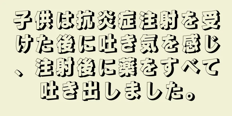 子供は抗炎症注射を受けた後に吐き気を感じ、注射後に薬をすべて吐き出しました。
