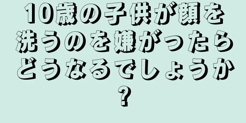 10歳の子供が顔を洗うのを嫌がったらどうなるでしょうか?