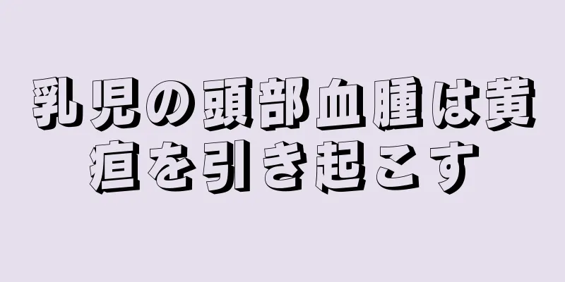 乳児の頭部血腫は黄疸を引き起こす