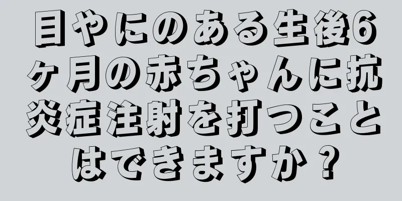目やにのある生後6ヶ月の赤ちゃんに抗炎症注射を打つことはできますか？