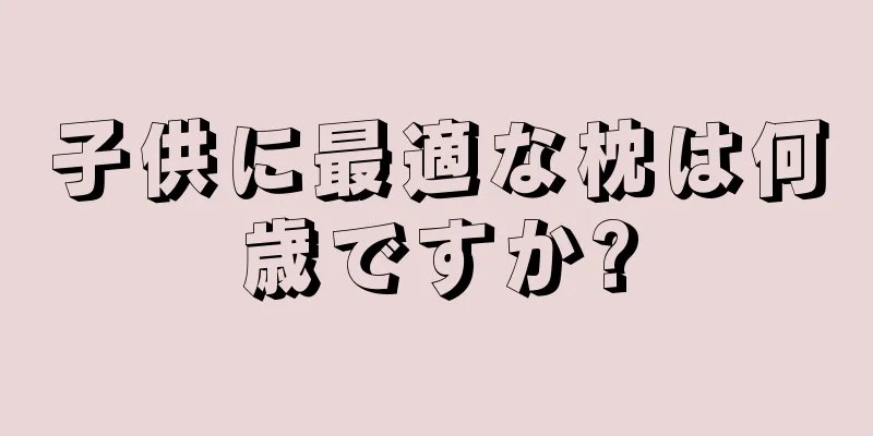 子供に最適な枕は何歳ですか?