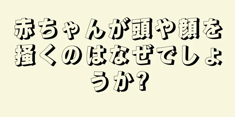赤ちゃんが頭や顔を掻くのはなぜでしょうか?