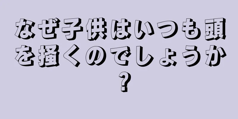 なぜ子供はいつも頭を掻くのでしょうか？