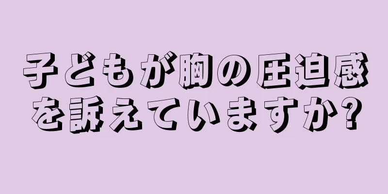 子どもが胸の圧迫感を訴えていますか?