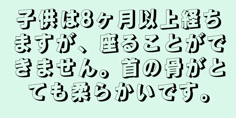 子供は8ヶ月以上経ちますが、座ることができません。首の骨がとても柔らかいです。