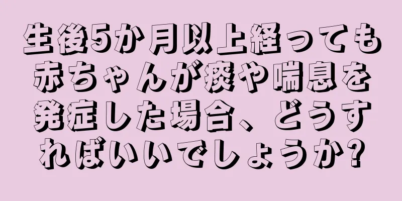 生後5か月以上経っても赤ちゃんが痰や喘息を発症した場合、どうすればいいでしょうか?